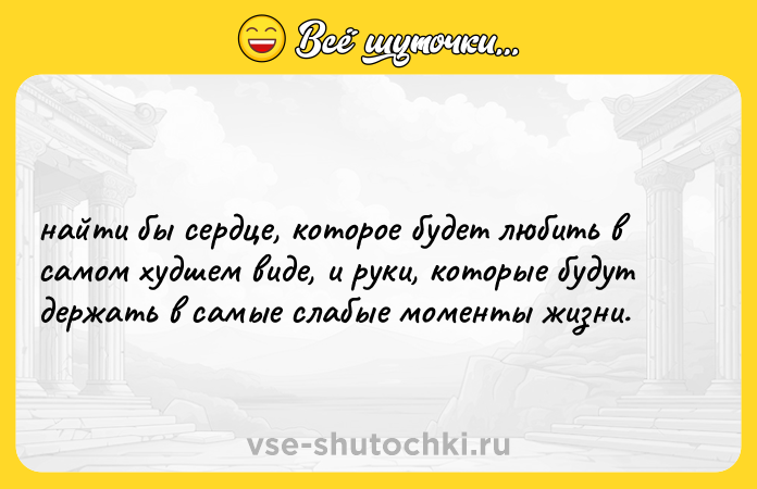 Цитата: найти бы сердце, которое будет любить в самом худшем виде, и руки, которые будут держать в самые слабые моменты жизни.