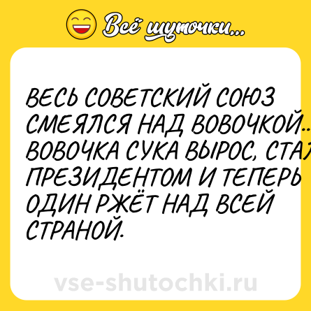 Шутка: ВЕСЬ СОВЕТСКИЙ СОЮЗ СМЕЯЛСЯ НАД ВОВОЧКОЙ.... А ВОВОЧКА СУКА ВЫРОС, СТАЛ ПРЕЗИДЕНТОМ И ТЕПЕРЬ ОДИН РЖЁТ НАД ВСЕЙ СТРАНОЙ.
