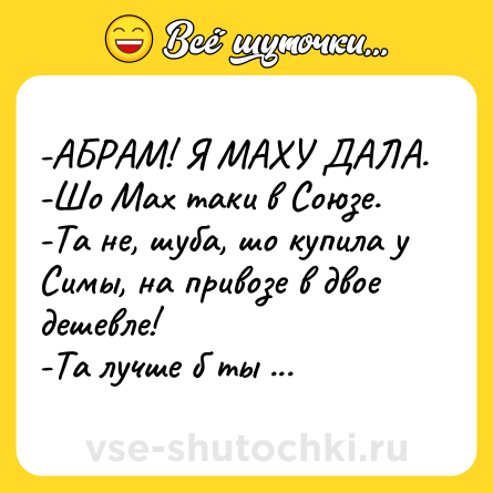 Шутка: -АБРАМ! Я МАХУ ДАЛА. <br>-Шо Мах таки в Союзе. <br>-Та не, шуба, шо купила у Симы, на привозе в двое дешевле! <br>-Та лучше б ты Маху дала.