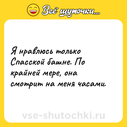 Шутка: Я нравлюсь только Спасской башне. По крайней мере, она смотрит на меня часами.