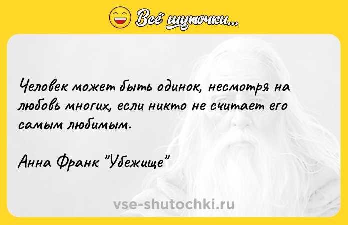 Цитата: Человек может быть одинок, несмотря на любовь многих, если никто не считает его самым любимым.Анна Франк Убежище