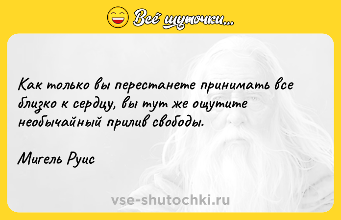 Цитата: Как только вы перестанете принимать все близко к сердцу, вы тут же ощутите необычайный прилив свободы.Мигель Руис