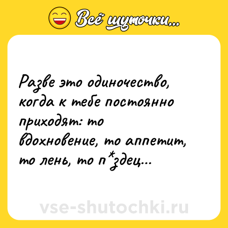 Шутка: Разве это одиночество, когда к тебе постоянно приходят: то вдохновение, то аппетит, то лень, то п*здец…