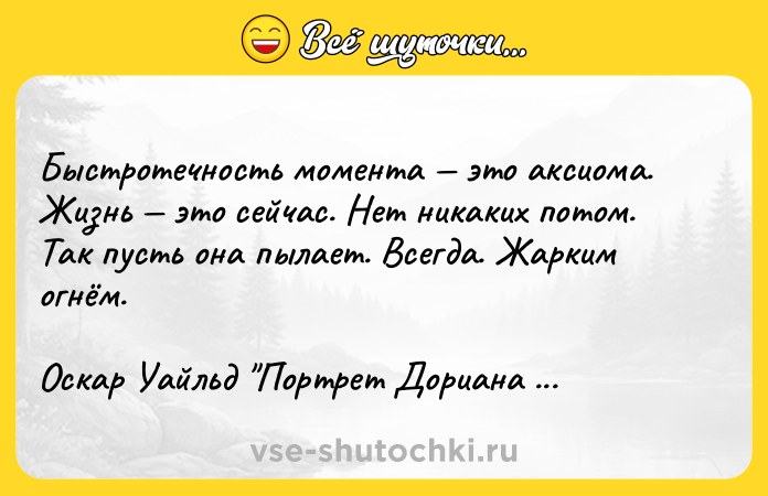 Цитата: Быстротечность момента это аксиома. Жизнь это сейчас. Нет никаких потом. Так пусть она пылает. Всегда. Жарким огнём.Оскар Уайльд Портрет Дориана Грея