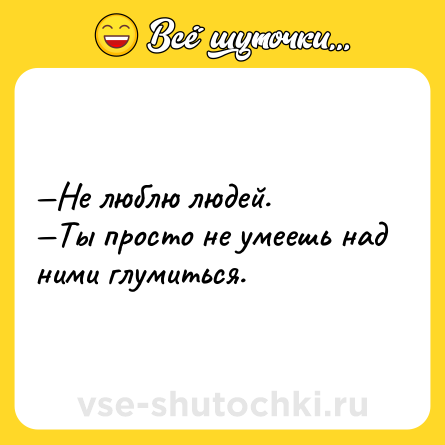 Шутка: —Не люблю людей. <br>—Ты просто не умеешь над ними глумиться.