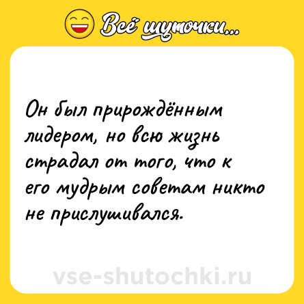 Шутка: Он был прирождённым лидером, но всю жизнь страдал от того, что к его мудрым советам никто не прислушивался.
