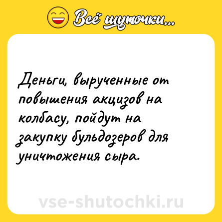 Шутка: Деньги, вырученные от повышения акцизов на колбасу, пойдут на закупку бульдозеров для уничтожения сыра.
