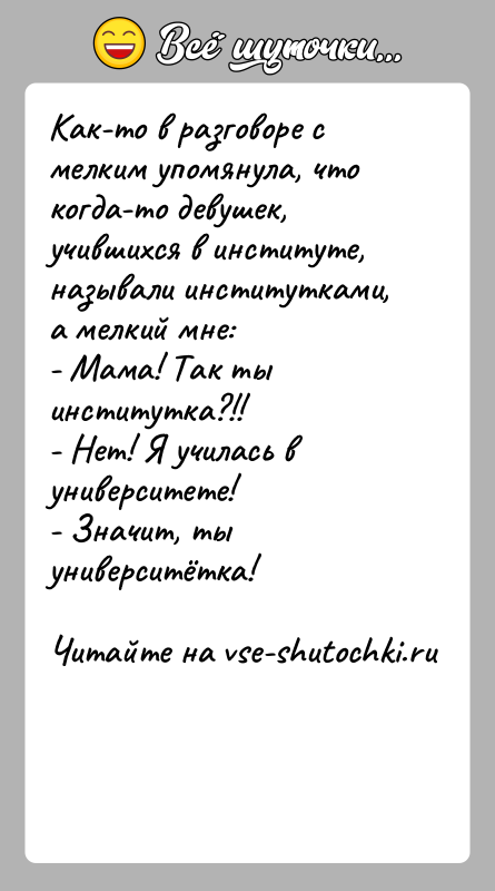 История: Как-то в разговоре с мелким упомянула, что когда-то девушек, учившихся в институте, называли институтками, а мелкий мне:- Мама! Так ты