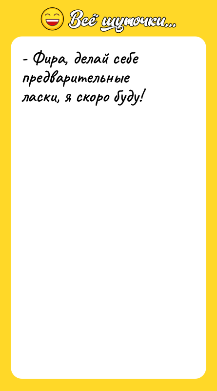 - Фира, делай себе предварительные ласки, я скоро буду!