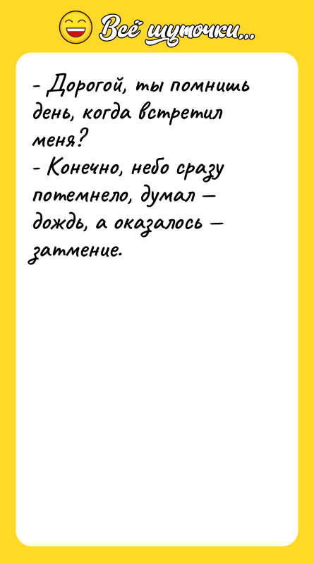 - Дорогой, ты помнишь день, когда встретил меня? - Конечно,