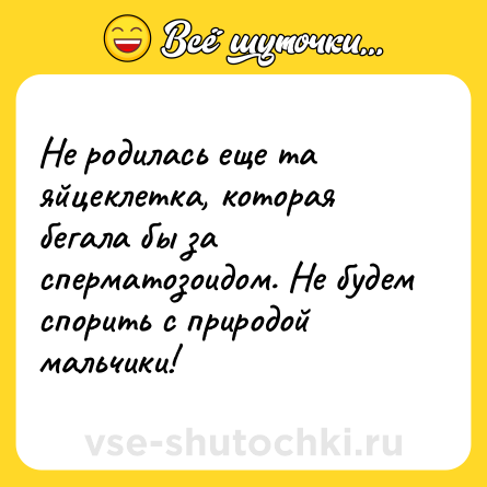 Шутка: Не родилась еще та яйцеклетка, которая бегала бы за сперматозоидом. Не будем спорить с природой мальчики!