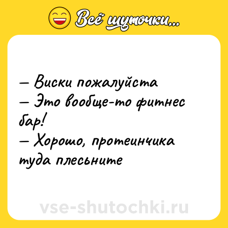 Шутка: — Виски пожалуйста <br>— Это вообще-то фитнес бар! <br>— Хорошо, протеинчика туда плесьните