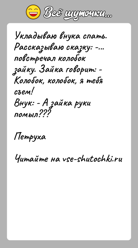 История: Укладываю внука спать. Рассказываю сказку: -... повстречал колобокзайку. Зайка говорит: - Колобок, колобок, я тебя съем!Внук: - А зайка руки