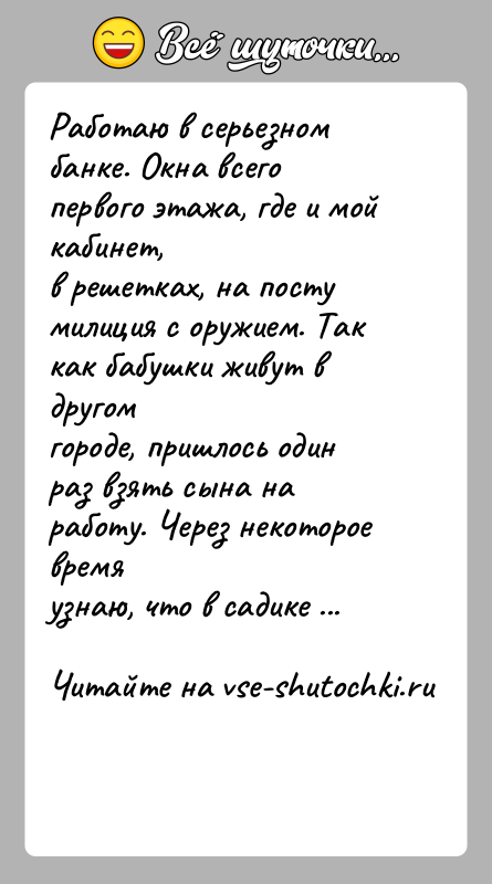 История: Работаю в серьезном банке. Окна всего первого этажа, где и мой кабинет,в решетках, на посту милиция с оружием. Так как