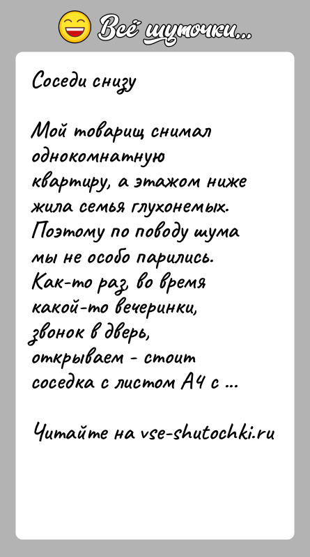 История: Соседи снизуМой товарищ снимал однокомнатную квартиру, а этажом ниже жила семья глухонемых. Поэтому по поводу шума мы не особо парились.