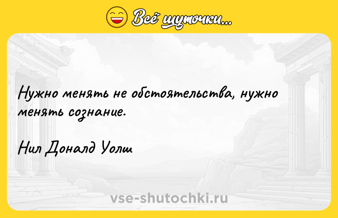 Цитата: Нужно менять не обстоятельства, нужно менять сознание.Нил Доналд Уолш