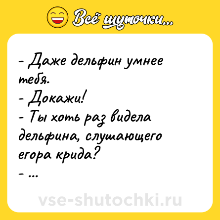 Шутка: - Даже дельфин умнее тебя.  <br>- Докажи! <br>- Ты хоть раз видела дельфина, слушающего егора крида?  <br>- ...