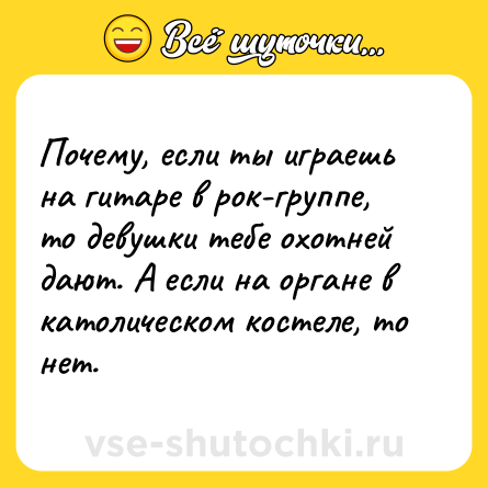 Шутка: Почему, если ты играешь на гитаре в рок-группе, то девушки тебе охотней дают. А если на органе в католическом костеле, то нет.