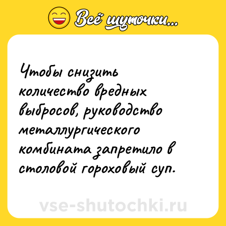 Шутка: Чтобы снизить количество вредных выбросов, руководство металлургического комбината запретило в столовой гороховый суп.