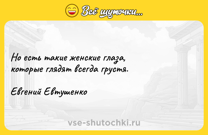 Цитата: Но есть такие женские глаза, которые глядят всегда грустя.Евгений Евтушенко