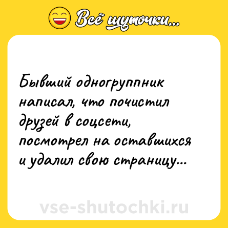 Шутка: Бывший одногруппник написал, что почистил друзей в соцсети, посмотрел на оставшихся и удалил свою страницу...