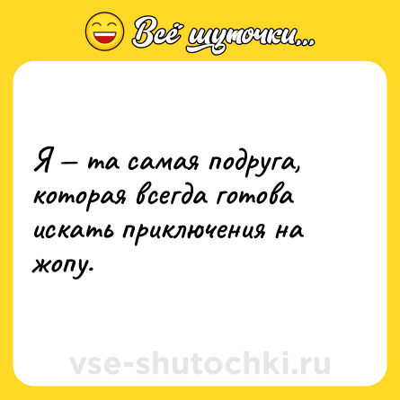 Шутка: Я — та самая подруга, которая всегда готова искать приключения на жопу.