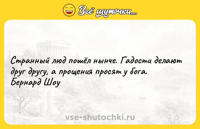Цитата: Странный люд пошёл нынче. Гадости делают друг другу, а прощения просят у бога. Бернард Шоу