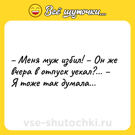 Шутка: – Меня муж избил! – Он же вчера в отпуск уехал?… – Я тоже так думала…