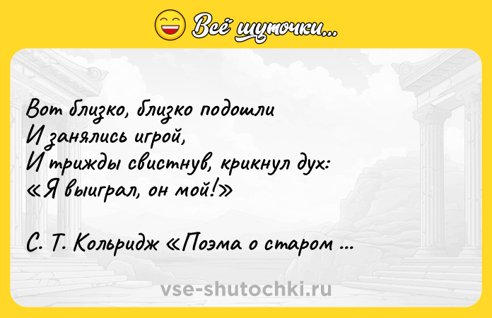 Цитата: Вот близко, близко подошли И занялись игрой, И трижды свистнув, крикнул дух: Я выиграл, он мой! С. Т. Кольридж Поэма о старом моряке