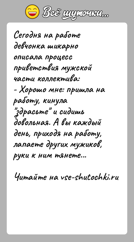 История: Сегодня на работе девчонка шикарно описала процесс приветствия мужской части коллектива:- Хорошо мне: пришла на работу, кинула здрасьте и сидишь