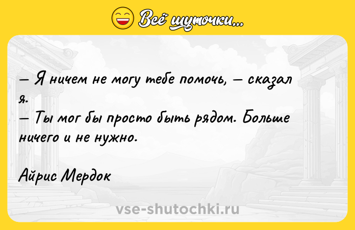 Цитата: Я ничем не могу тебе помочь, сказал я. Ты мог бы просто быть рядом. Больше ничего и не нужно.Айрис Мердок