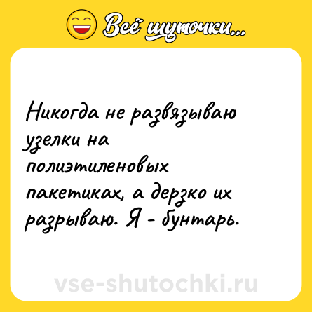 Шутка: Никогда не развязываю узелки на полиэтиленовых пакетиках, а дерзко их разрываю. Я - бунтарь.