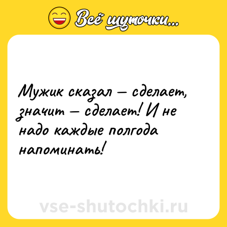 Шутка: Мужик сказал — сделает, значит — сделает! И не надо каждые полгода напоминать!