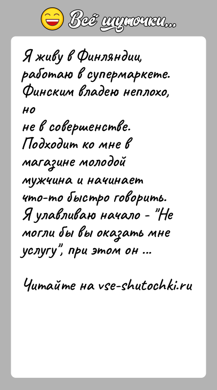 История: Я живу в Финляндии, работаю в супермаркете. Финским владею неплохо, ноне в совершенстве. Подходит ко мне в магазине молодой мужчина