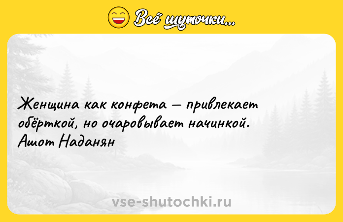 Цитата: Женщина как конфета привлекает обёрткой, но очаровывает начинкой. Ашот Наданян