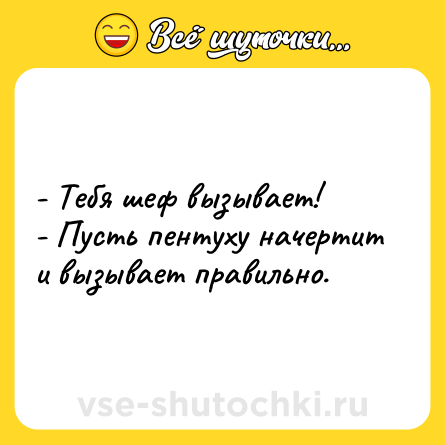Шутка: - Тебя шеф вызывает!<br>- Пусть пентуху начертит и вызывает правильно.