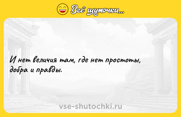 Цитата: И нет величия там, где нет простоты, добра и правды.