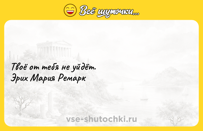 Цитата: Твоё от тебя не уйдёт. Эрих Мария Ремарк
