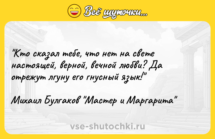 Цитата: Кто сказал тебе, что нет на свете настоящей, верной, вечной любви? Да отрежут лгуну его гнусный язык! Михаил Булгаков Мастер и Маргарита