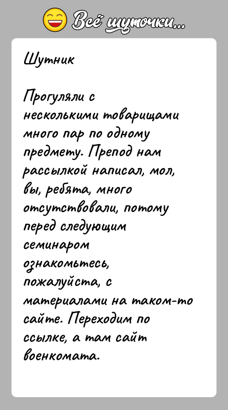 История: ШутникПрогуляли с несколькими товарищами много пар по одному предмету. Препод нам рассылкой написал, мол, вы, ребята, много отсутствовали, потому перед