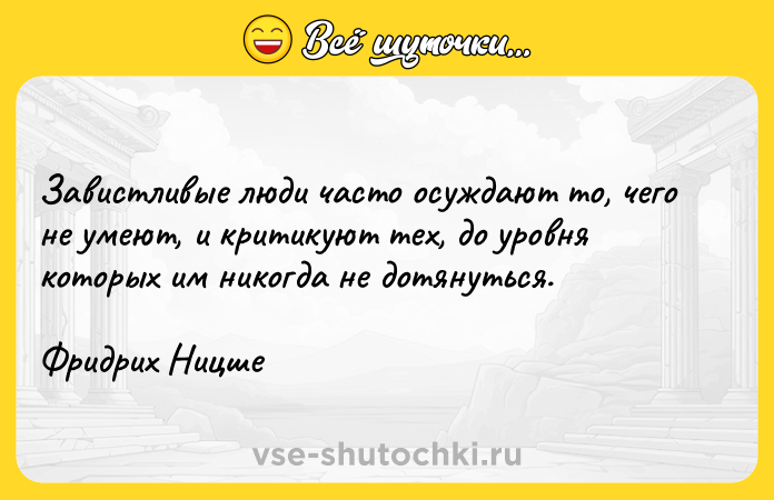 Цитата: Завистливые люди часто осуждают то, чего не умеют, и критикуют тех, до уровня которых им никогда не дотянуться. Фридрих Ницше
