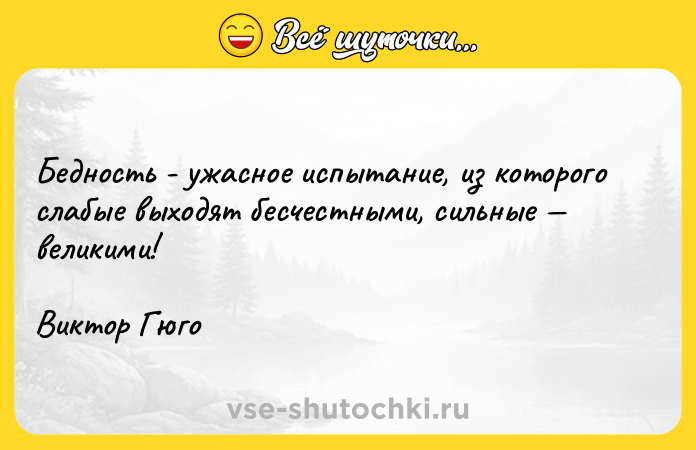 Цитата: Бедность - ужасное испытание, из которого слабые выходят бесчестными, сильные великими!Виктор Гюго