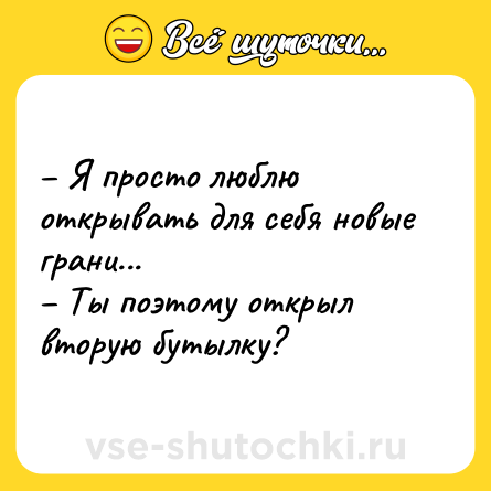 Шутка: – Я просто люблю открывать для себя новые грани...<br>– Ты поэтому открыл вторую бутылку?
