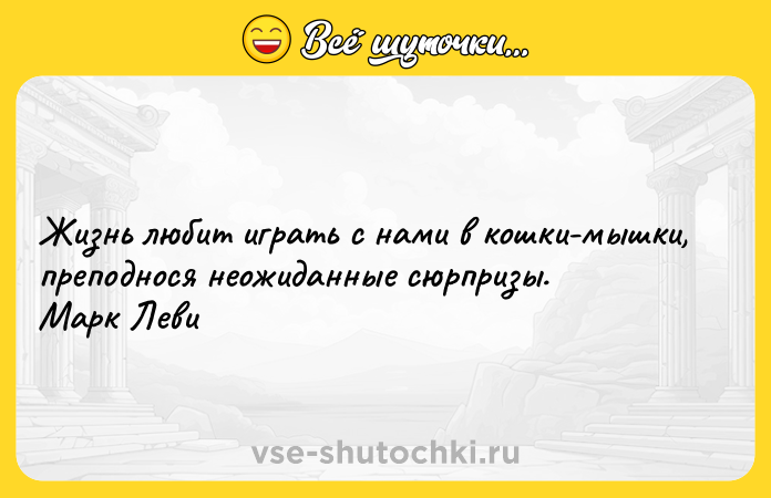 Цитата: Жизнь любит играть с нами в кошки-мышки, преподнося неожиданные сюрпризы. Марк Леви