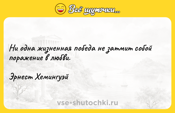 Цитата: Ни одна жизненная победа не затмит собой поражение в любви.Эрнест Хемингуэй