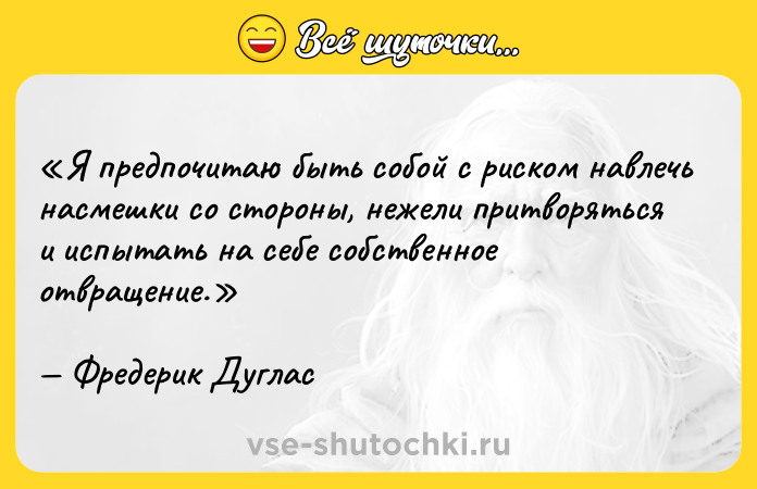 Цитата: Я предпочитаю быть собой с риском навлечь насмешки со стороны, нежели притворяться и испытать на себе собственное отвращение. Фредерик Дуглас