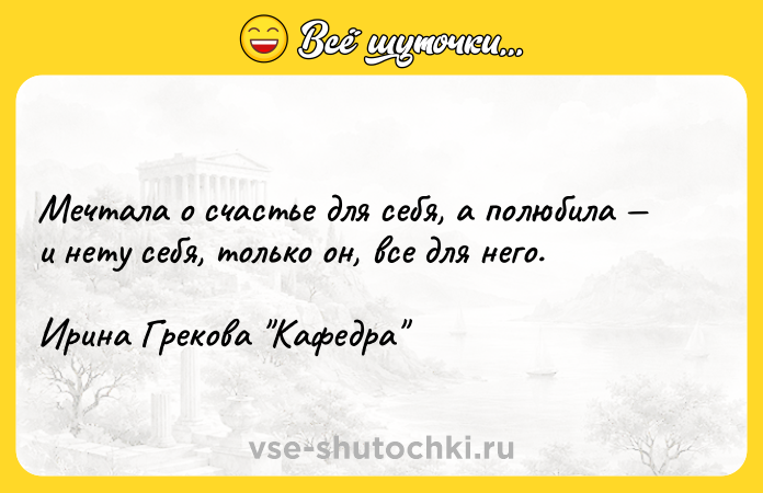 Цитата: Мечтала о счастье для себя, а полюбила и нету себя, только он, все для него.Ирина Грекова Кафедра