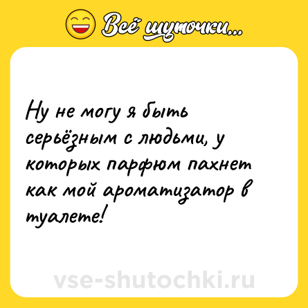 Шутка: Ну не могу я быть серьёзным с людьми, у которых парфюм пахнет как мой ароматизатор в туалете!