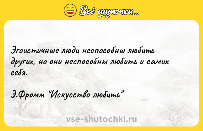 Цитата: Эгоистичные люди неспособны любить других, но они неспособны любить и самих себя. Э.Фромм Искусство любить