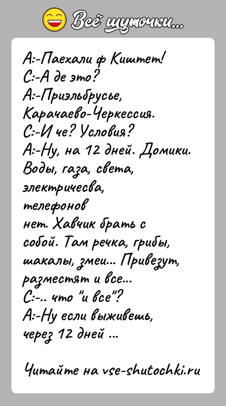 История: А:-Паехали ф Киштет!С:-А де это?А:-Приэльбрусье, Карачаево-Черкессия.С:-И че? Условия?А:-Ну, на 12 дней. Домики. Воды, газа, света, электричесва, телефоновнет. Хавчик брать с